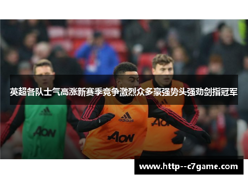 英超各队士气高涨新赛季竞争激烈众多豪强势头强劲剑指冠军 英超各队士气高涨新赛季竞争激烈众多豪强势头强劲剑指冠军