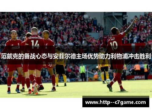 范戴克的备战心态与安菲尔德主场优势助力利物浦冲击胜利