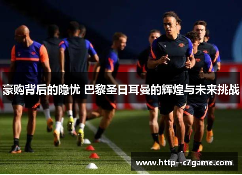 豪购背后的隐忧 巴黎圣日耳曼的辉煌与未来挑战