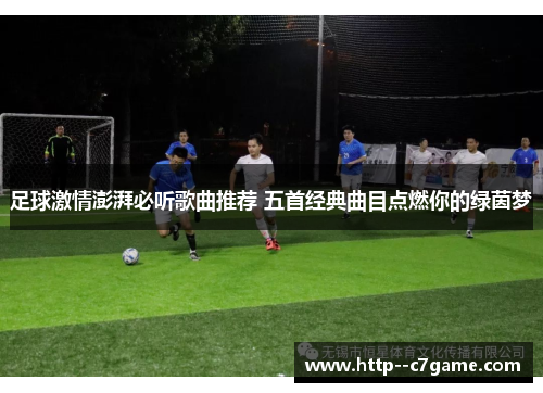 足球激情澎湃必听歌曲推荐 五首经典曲目点燃你的绿茵梦 足球激情澎湃必听歌曲推荐 五首经典曲目点燃你的绿茵梦