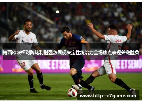 梅西欧联杯对阵比利时强敌展现决定性统治力全场焦点表现关键胜负