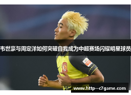 韦世豪与周定洋如何突破自我成为中超赛场闪耀明星球员