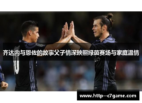 齐达内与恩佐的故事父子情深映照绿茵赛场与家庭温情 齐达内与恩佐的故事父子情深映照绿茵赛场与家庭温情