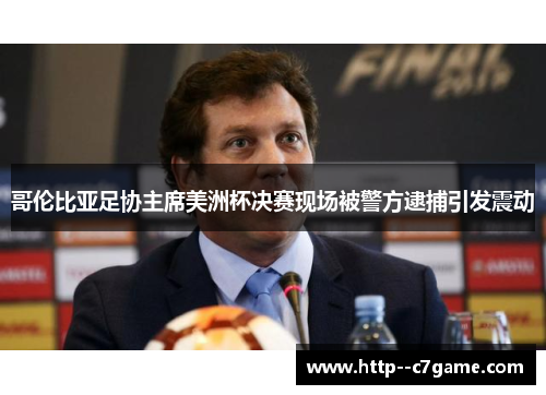 哥伦比亚足协主席美洲杯决赛现场被警方逮捕引发震动 哥伦比亚足协主席美洲杯决赛现场被警方逮捕引发震动