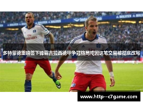 多特蒙德重磅签下锋霸吉拉西德甲争冠格局或因这笔交易被彻底改写 多特蒙德重磅签下锋霸吉拉西德甲争冠格局或因这笔交易被彻底改写