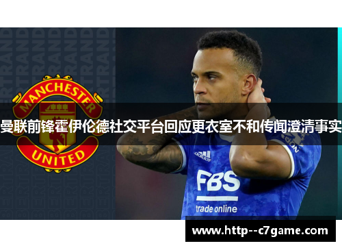 曼联前锋霍伊伦德社交平台回应更衣室不和传闻澄清事实 曼联前锋霍伊伦德社交平台回应更衣室不和传闻澄清事实