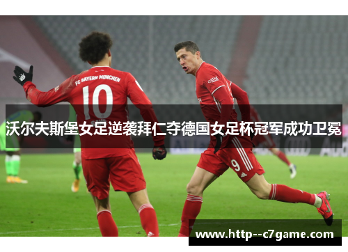 沃尔夫斯堡女足逆袭拜仁夺德国女足杯冠军成功卫冕 沃尔夫斯堡女足逆袭拜仁夺德国女足杯冠军成功卫冕