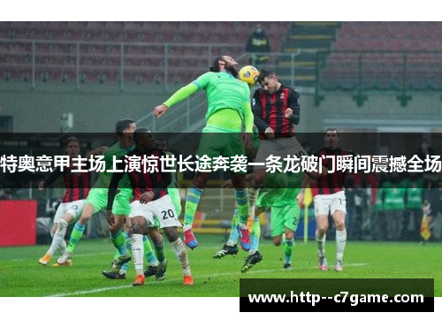 特奥意甲主场上演惊世长途奔袭一条龙破门瞬间震撼全场