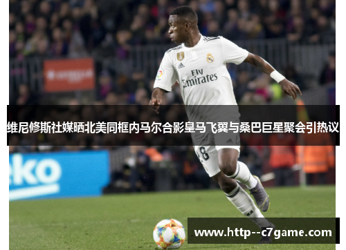 维尼修斯社媒晒北美同框内马尔合影皇马飞翼与桑巴巨星聚会引热议 维尼修斯社媒晒北美同框内马尔合影皇马飞翼与桑巴巨星聚会引热议