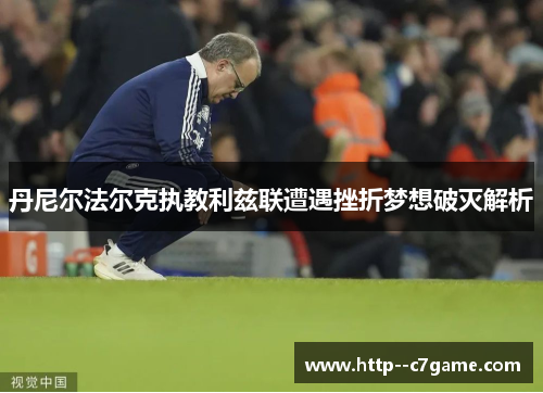 丹尼尔法尔克执教利兹联遭遇挫折梦想破灭解析 丹尼尔法尔克执教利兹联遭遇挫折梦想破灭解析