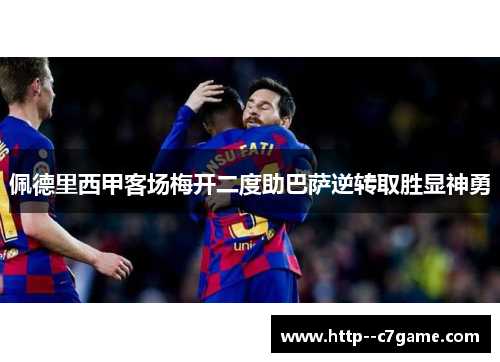 佩德里西甲客场梅开二度助巴萨逆转取胜显神勇 佩德里西甲客场梅开二度助巴萨逆转取胜显神勇