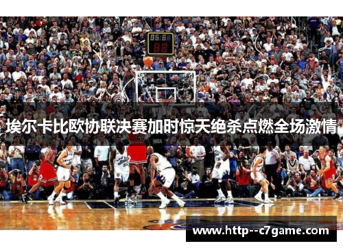 埃尔卡比欧协联决赛加时惊天绝杀点燃全场激情