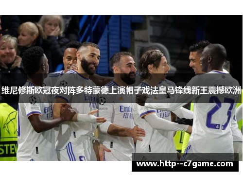 维尼修斯欧冠夜对阵多特蒙德上演帽子戏法皇马锋线新王震撼欧洲