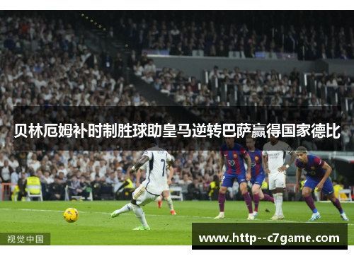 贝林厄姆补时制胜球助皇马逆转巴萨赢得国家德比